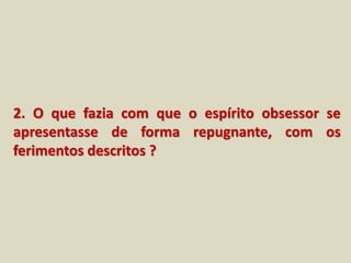 2. O que fazia com que o espírito obsessor se 
apresentasse de forma repugnante, com os 
ferimentos descritos ? 
 