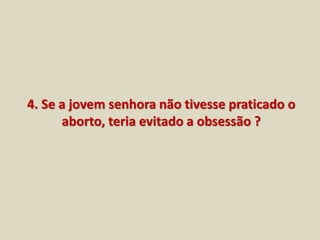 4. Se a jovem senhora não tivesse praticado o 
aborto, teria evitado a obsessão ? 
 