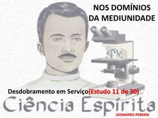 NOS DOMÍNIOS 
DA MEDIUNIDADE 
Desdobramento em Serviço(Estudo 11 de 30) 
LEONARDO PEREIRA 
 