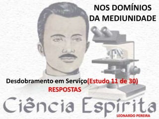 NOS DOMÍNIOS 
DA MEDIUNIDADE 
Desdobramento em Serviço(Estudo 11 de 30) 
LEONARDO PEREIRA 
RESPOSTAS 
 