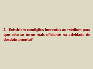 2 - Existiriam condições inerentes ao médium para 
que este se torne mais eficiente na atividade de 
desdobramento? 
 
