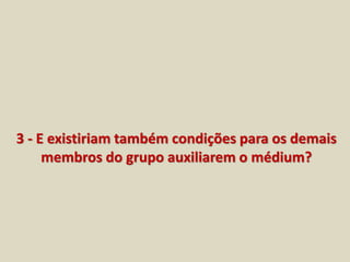 3 - E existiriam também condições para os demais 
membros do grupo auxiliarem o médium? 
 
