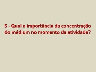 5 - Qual a importância da concentração 
do médium no momento da atividade? 
 