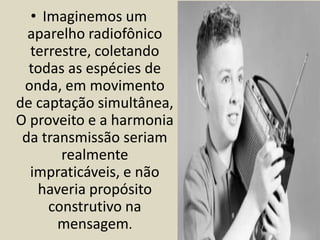 • Imaginemos um 
aparelho radiofônico 
terrestre, coletando 
todas as espécies de 
onda, em movimento 
de captação simultânea, 
O proveito e a harmonia 
da transmissão seriam 
realmente 
impraticáveis, e não 
haveria propósito 
construtivo na 
mensagem. 
 
