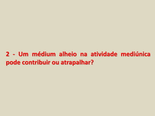 2 - Um médium alheio na atividade mediúnica 
pode contribuir ou atrapalhar? 
 