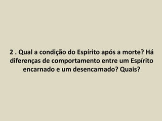 2 . Qual a condição do Espírito após a morte? Há 
diferenças de comportamento entre um Espírito 
encarnado e um desencarnado? Quais? 
 