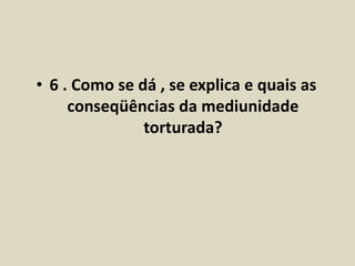 • 6 . Como se dá , se explica e quais as 
conseqüências da mediunidade 
torturada? 
 