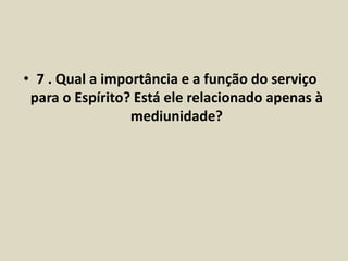 • 7 . Qual a importância e a função do serviço 
para o Espírito? Está ele relacionado apenas à 
mediunidade? 
 