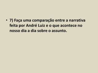 • 7) Faça uma comparação entre a narrativa 
feita por André Luiz e o que acontece no 
nosso dia a dia sobre o assunto. 
 
