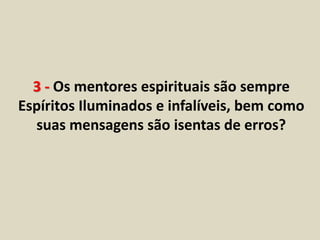 3 - Os mentores espirituais são sempre 
Espíritos Iluminados e infalíveis, bem como 
suas mensagens são isentas de erros? 
 