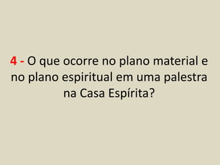4 - O que ocorre no plano material e 
no plano espiritual em uma palestra 
na Casa Espírita? 
 