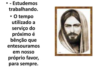 • - Estudemos 
trabalhando. 
• O tempo 
utilizado a 
serviço do 
próximo é 
bênção que 
entesouramos 
em nosso 
próprio favor, 
para sempre. 
 