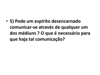• 5) Pode um espírito desencarnado 
comunicar-se através de qualquer um 
dos médiuns ? O que é necessário para 
que haja tal comunicação? 
 