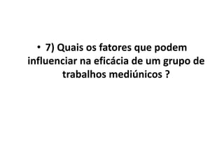 • 7) Quais os fatores que podem 
influenciar na eficácia de um grupo de 
trabalhos mediúnicos ? 
 