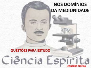 NOS DOMÍNIOS 
DA MEDIUNIDADE 
LEONARDO PEREIRA 
QUESTÕES PARA ESTUDO 
 