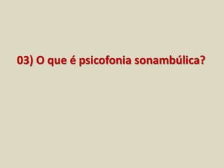 03) O que é psicofonia sonambúlica? 
 
