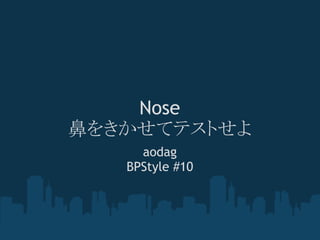 Nose
鼻をきかせてテストせよ
     aodag
   BPStyle #10
 