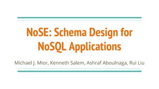 NoSE: Schema Design for
NoSQL Applications
Michael J. Mior, Kenneth Salem, Ashraf Aboulnaga, Rui Liu
 