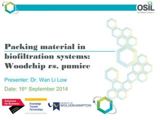 Packing material in 
biofiltration systems: 
Woodchip vs. pumice 
Presenter: Dr. Wan Li Low 
Date: 16th September 2014 
 