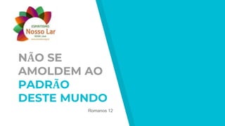 NÃO SE
AMOLDEM AO
PADRÃO
DESTE MUNDO
Romanos 12
 