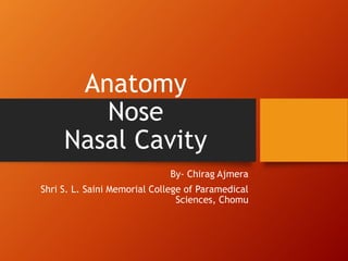 Anatomy
Nose
Nasal Cavity
By- Chirag Ajmera
Shri S. L. Saini Memorial College of Paramedical
Sciences, Chomu
 