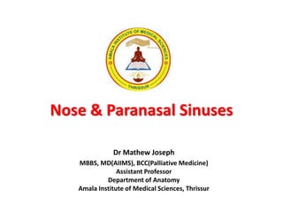 Nose & Paranasal Sinuses
Dr Mathew Joseph
MBBS, MD(AIIMS), BCC(Palliative Medicine)
Assistant Professor
Department of Anatomy
Amala Institute of Medical Sciences, Thrissur
 