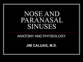 NOSE AND PARANASAL SINUSES ANATOMY AND PHYSIOLOGY JIM CALUAG, M.D. 