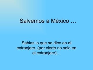 Salvemos a México … Sabias lo que se dice en el extranjero..(por cierto no solo en el extranjero)… 
