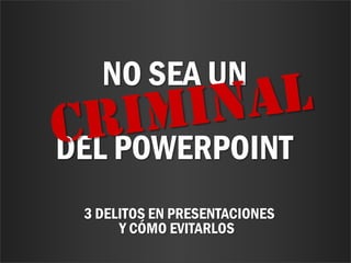 NO SEA UN

DEL POWERPOINT
 3 DELITOS EN PRESENTACIONES
      Y CÓMO EVITARLOS
 