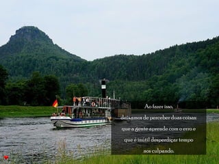 Ao fazer isso, 
deixamos de perceber duas coisas: 
que a gente aprende com o erro e 
que é inútil desperdiçar tempo 
nos culpando. 
 