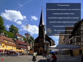 O importante 
é a maneira de encarar o que acontece: 
a pessoa que tende a tirar 
conclusões negativas sobre si mesma 
quando coisas negativas ocorrem 
é certamente menos feliz 
do que as que se trata 
com complacência. 
 