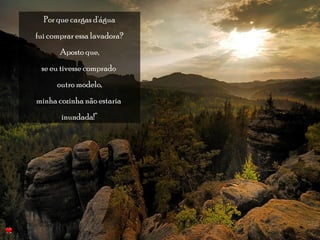 Por que cargas d'água 
fui comprar essa lavadora? 
Aposto que, 
se eu tivesse comprado 
outro modelo, 
minha cozinha não estaria 
inundada!” 
 