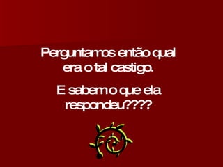 Perguntamos então qual era o tal castigo. E sabem o que ela respondeu???? 