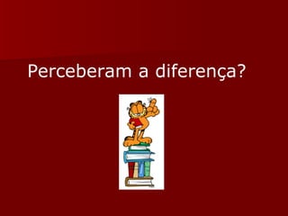 Perceberam a diferença? 