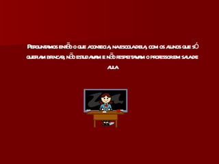 Perguntamos então o que acontecia, na escola dela, com os alunos que só queriam brincar, não estudavam e não respeitavam o professor em sala de aula 