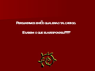 Perguntamos então qual era o tal castigo. E sabem o que ela respondeu???? 