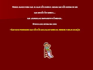 Nossos alunos dizem que as aulas são chatas e alegam que não gostam de ler que ler não é divertido.... que jogar bola e empinar pipa é melhor... E todos logo gritam em coro: - Culpa dos professores que não dão uma aula divertida e atraente para as crianças 