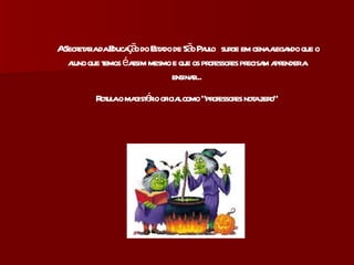 A Secretaria da Educação do Estado de São Paulo  surge em cena alegando que o aluno que temos é assim mesmo e que os professores precisam aprender a ensinar... Rotula o magistério oficial como “professores nota zero” 