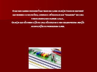 O que eles querem esconder é que temos em classe crianças ( filhos de eleitores) que recebem o livro didático, cadernos e até mochilas mas “esquecem” em casa para ficar brincando durante a aula... Crianças que não fazem lição de casa, não estudam e nem sequer prestam atenção as explicações do professor em classe. 