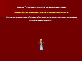 A verdade é que o educador deixou de ser  modelo para os jovens: ganhamos mal, nos vestimos mal e somos alvo constante da crítica social . Hoje, modelo para os jovens, são os milionários jogadores de futebol, pagodeiros e outros mais que prefiro nem relacionar aqui... 