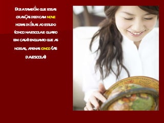 Dizia também que essas crianças dedicam  nove  horas diárias ao estudo (cinco na escola e quatro em casa) enquanto que as nossas, apenas  cinco  (as da escola) 