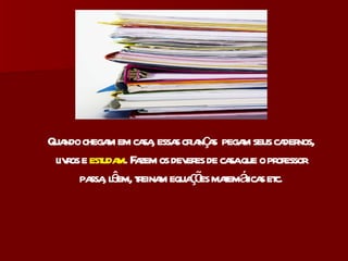 Quando chegam em casa, essas crianças  pegam seus cadernos, livros e  estudam . Fazem os deveres de casa que o professor passa, lêem, treinam equações matemáticas etc. 
