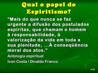 Qual o papel do
             Espiritismo?
   “ Mais do que nunca se faz
   urgente a difusão dos postulados
   espíritas, que chamam o homem
   à responsabilidade, à
   valorização da vida em toda a
   sua plenitude, ...À conseqüência
   moral dos atos.”
   Antologia espiritual
   Ivon Costa / Divaldo Franco
                                      5/18
INSTRUÇÃO
 