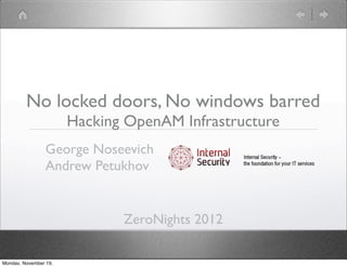 No locked doors, No windows barred
                       Hacking OpenAM Infrastructure
                 George Noseevich
                 Andrew Petukhov


                              ZeroNights 2012

Monday, November 19,
 