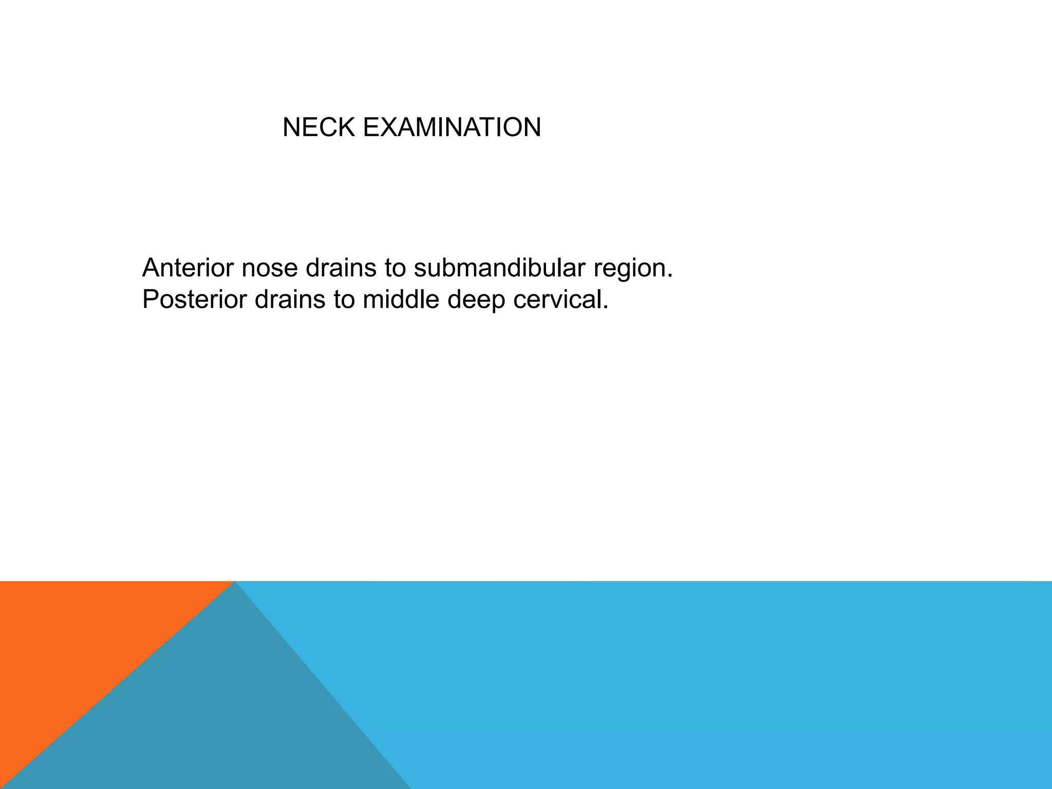 NECK EXAMINATION
Anterior nose drains to submandibular region.
Posterior drains to middle deep cervical.
 