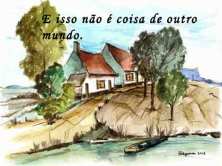 E isso não é coisa de outro
mundo.
 