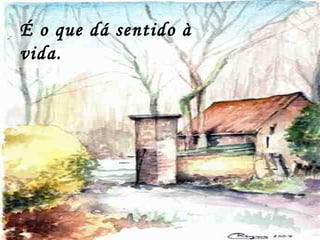 É o que dá sentido à
vida.
 