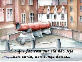 É o que faz com que ela não sejaÉ o que faz com que ela não seja
nem curta, nem longa demais.nem curta, nem longa demais.
 