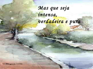 Mas que seja
intensa,
verdadeira e pura
 