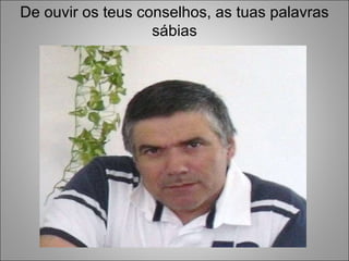 De ouvir os teus conselhos, as tuas palavras sábias 